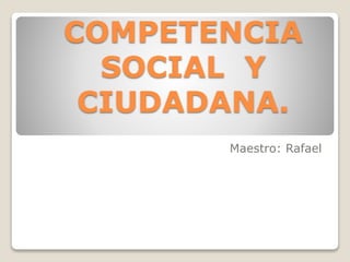 COMPETENCIA
SOCIAL Y
CIUDADANA.
Maestro: Rafael
 