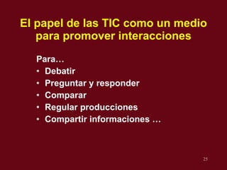 El papel de las TIC como un medio para promover interacciones Para… Debatir Preguntar y responder Comparar Regular producciones Compartir informaciones … 