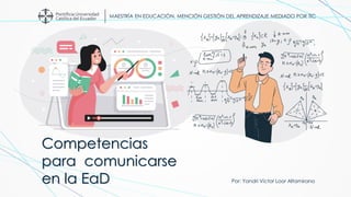 MAESTRÍA EN EDUCACIÓN, MENCIÓN GESTIÓN DEL APRENDIZAJE MEDIADO POR TIC
Competencias
para comunicarse
en la EaD Por: Yandri Víctor Loor Altamirano
 