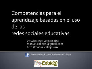 Competencias para el
aprendizaje basadas en el uso
de las
redes sociales educativas
      Dr. Luis Manuel Callejas Saénz
      manuel.callejas@gmail.com
      http://manuelcallejas.mx

         www.facebook.com/DrLuisManuelCallejas
 