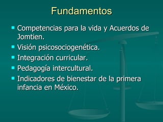 Fundamentos Competencias para la vida y Acuerdos de Jomtien. Visión psicosociogenética. Integración curricular. Pedagogía intercultural. Indicadores de bienestar de la primera infancia en México. 