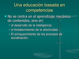 Una educación basada en competencias No se centra en el aprendizaje mecánico de contenidos, sino en:  el desarrollo de la inteligencia. el fortalecimiento de la afectividad. El enriquecimiento de los procesos de socialización. 