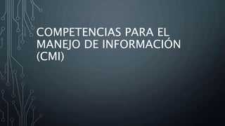 COMPETENCIAS PARA EL
MANEJO DE INFORMACIÓN
(CMI)
 