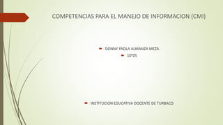 COMPETENCIAS PARA EL MANEJO DE INFORMACION (CMI)
 DONNY PAOLA ALMANZA MEZA
 10°05
 INSTITUCION EDUCATIVA DOCENTE DE TURBACO
 