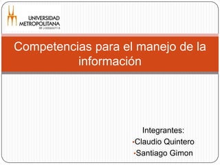 Competencias para el manejo de la
          información




                       Integrantes:
                    •Claudio Quintero
                     •Santiago Gimon
 