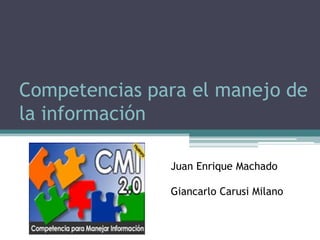 Competencias para el manejo de
la información

               Juan Enrique Machado

               Giancarlo Carusi Milano
 