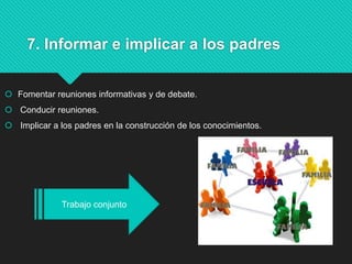 7. Informar e implicar a los padres
 Fomentar reuniones informativas y de debate.
 Conducir reuniones.
 Implicar a los padres en la construcción de los conocimientos.
Trabajo conjunto
 