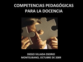 COMPETENCIAS PEDAGÓGICAS PARA LA DOCENCIA DIEGO VILLADA OSORIO MONTELIBANO, OCTUBRE DE 2009 