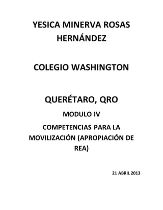 YESICA MINERVA ROSAS
HERNÁNDEZ
COLEGIO WASHINGTON
QUERÉTARO, QRO
MODULO IV
COMPETENCIAS PARA LA
MOVILIZACIÓN (APROPIACIÓN DE
REA)
21 ABRIL 2013
 