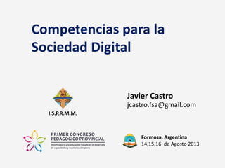 Competencias para la
Sociedad Digital
Javier Castro
jcastro.fsa@gmail.com
Formosa, Argentina
14,15,16 de Agosto 2013
I.S.P.R.M.M.
 