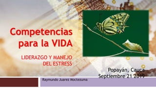 Competencias
para la VIDA
LIDERAZGO Y MANEJO
DEL ESTRESS
Raymundo Juarez Moctezuma
Popayán, Cauca
Septiembre 21 2019
 