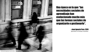 Una época en la que “las
necesidades sociales de
aprendizaje han
evolucionado mucho más
que las formas sociales de
organizarlo o gestionarlo”.
--Juan Ignacio Pozo. 2016
Aprender	en	tiempos	revueltos.
jonlewisphotography/14341527824
 