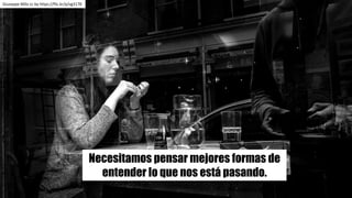 Necesitamos pensar mejores formas de
entender lo que nos está pasando.
Giuseppe	Milo	cc	by https://flic.kr/p/vg3178
 