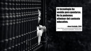 La tecnología ha
venido para quedarse.
No la podemos
eliminar del contexto
educativo.
--Anna Carballo. 2018
https://elpais.com/economia/2018/02/16/ac
tualidad/1518783405_526230.html
 