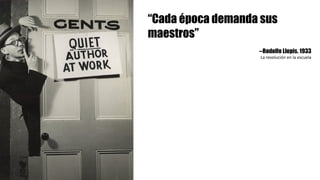 “Cada época demanda sus
maestros”
--Rodolfo Llopis. 1933
La	revolución	en	la	escuela
 