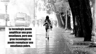 La tecnología puede
amplificar una gran
enseñanza, pero una
gran tecnología no
puede reemplazar una
enseñanza pobre.
https://flic.kr/p/jArFfj
 