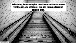https://flic.kr/p/iEnZMG
A día de hoy, las tecnologías aún deben cambiar las formas
tradicionales de enseñanza que han marcado las aulas
durante años.
 
