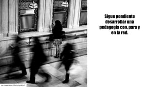 Sigue pendiente
desarrollar una
pedagogía con, para y
en la red.
Jon	Lewis	https://flic.kr/p/nRj5z7
 
