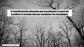 La transformación educativa que necesitamos no pasa por
tecnificar la escuela sino por escolarizar las tecnologías.
Martin	Charette https://flic.kr/p/bpCj8V
 