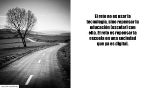 https://flic.kr/p/bNmcSg
El reto no es usar la
tecnología, sino repensar la
educación (escolar) con
ella. El reto es repensar la
escuela en una sociedad
que ya es digital.
 