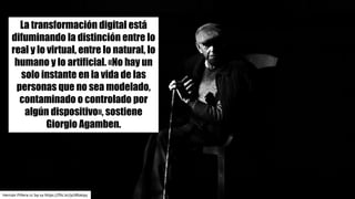 Hernán	Piñera	cc	by-sa https://flic.kr/p/dRakyq
La transformación digital está
difuminando la distinción entre lo
real y lo virtual, entre lo natural, lo
humano y lo artificial. «No hay un
solo instante en la vida de las
personas que no sea modelado,
contaminado o controlado por
algún dispositivo», sostiene
Giorgio Agamben.
 