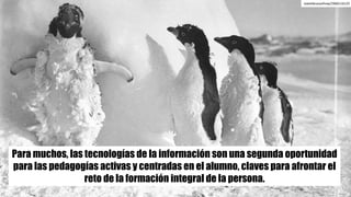 Para muchos, las tecnologías de la información son una segunda oportunidad
para las pedagogías activas y centradas en el alumno, claves para afrontar el
reto de la formación integral de la persona.
statelibraryofnsw/2960116125
 