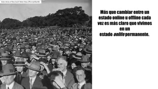 State Library	of	New	South	Wales https://flic.kr/p/9pch8x
Más que cambiar entre un
estado online u offline cada
vez es más claro que vivimos
en un
estado onlife permanente.
 