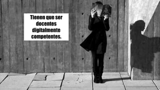Tienen que ser
docentes
digitalmente
competentes.
 