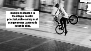 Más que el acceso a la
tecnología, nuestro
principal problema hoy es el
uso que somos capaces de
hacer de ellas.
dreamjose/10353834896
 