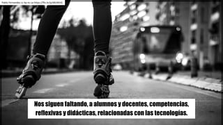 Nos siguen faltando, a alumnos y docentes, competencias,
reflexivas y didácticas, relacionadas con las tecnologías.
Pablo	Fernandez cc	by-nc-sa https://flic.kr/p/dKcMUG
 