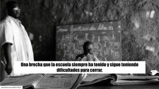 pedrodemoraes/4605575023
Una brecha que la escuela siempre ha tenido y sigue teniendo
dificultades para cerrar.
 