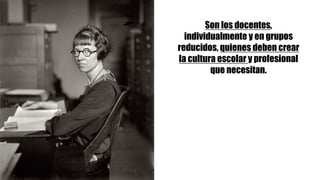Son los docentes,
individualmente y en grupos
reducidos, quienes deben crear
la cultura escolar y profesional
que necesitan.
 