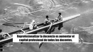 Reprofesionalizar la docencia es aumentar el
capital profesional de todos los docentes.
 