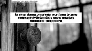 Mike	Bitzenhofer cc	by-nc-sa https://flic.kr/p/hxWNF7
Para tener alumnos competentes necesitamos docentes
competentes (#DigCompEdu) y centros educativos
competentes (#DigCompOrg).
 