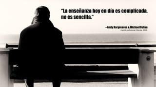 “La enseñanza hoy en día es complicada,
no es sencilla.”
--Andy Hargreaves & Michael Fullan
Capital	profesional.	Morata.	2014.	
 