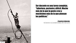 Ser docente es una tarea compleja,
“laboriosa, paciente y difícil. Mucho
más de lo que la gente cree y
muchísimo más de lo que piensan
los políticos.”
--Francisco Imbernón
Ser	docente	en	una	sociedad	compleja.	2017.	Graó.	(p.21)
Lewis	Hine
 