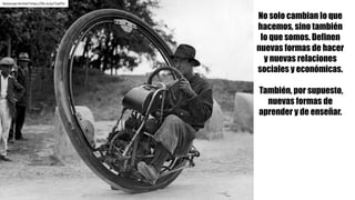 No solo cambian lo que
hacemos, sino también
lo que somos. Definen
nuevas formas de hacer
y nuevas relaciones
sociales y económicas.
También, por supuesto,
nuevas formas de
aprender y de enseñar.
Nationaal Archief https://flic.kr/p/7oyPVJ
 