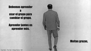 Reputación digital y su gestión
Yves Klein - The Void (Empty Room), 1961
Moitas grazas,
Debemos aprender
a
usar el grupo para
cambiar el grupo.
Aprender juntos es
aprender más.
 