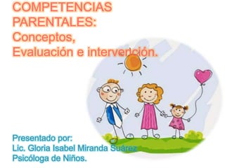 COMPETENCIAS
PARENTALES:
Conceptos,
Evaluación e intervención.
Presentado por:
Lic. Gloria Isabel Miranda Suárez
Psicóloga de Niños.
 