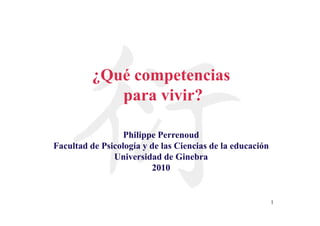 ¿Qué competencias
para vivir?
Philippe Perrenoud
Facultad de Psicología y de las Ciencias de la educación
Universidad de Ginebra
2010

1

 