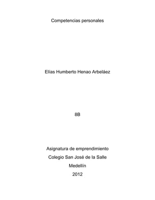 Competencias personales




Elías Humberto Henao Arbeláez




             8B




Asignatura de emprendimiento
 Colegio San José de la Salle
          Medellín
            2012
 