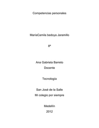 Competencias personales




MaríaCamila bedoya Jaramillo


             8ª




    Ana Gabriela Barreto
          Docente


        Tecnología


    San José de la Salle
   Mi colegio por siempre


          Medellín
           2012
 