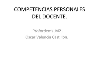 COMPETENCIAS PERSONALES
DEL DOCENTE.
Profordems. M2
Oscar Valencia Castillón.
 