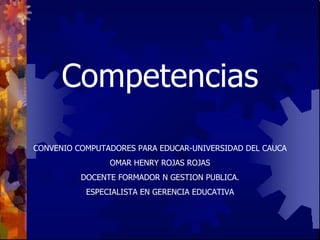 Competencias CONVENIO COMPUTADORES PARA EDUCAR-UNIVERSIDAD DEL CAUCA OMAR HENRY ROJAS ROJAS DOCENTE FORMADOR N GESTION PUBLICA. ESPECIALISTA EN GERENCIA EDUCATIVA 