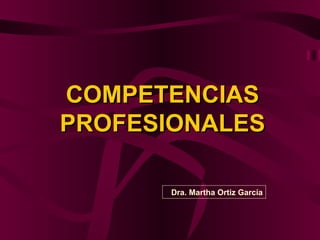 COMPETENCIAS PROFESIONALES Dra. Martha Ortiz García 