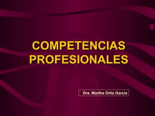 COMPETENCIAS
PROFESIONALES

       Dra. Martha Ortiz García
 