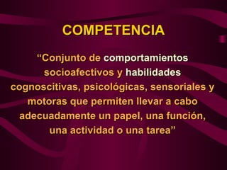 COMPETENCIA
     “Conjunto de comportamientos
      socioafectivos y habilidades
cognoscitivas, psicológicas, sensoriales y
   motoras que permiten llevar a cabo
  adecuadamente un papel, una función,
       una actividad o una tarea”
 