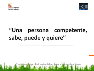 Competencias profesionales del profesorado y sus funciones.
“Una persona competente,
sabe, puede y quiere”
 