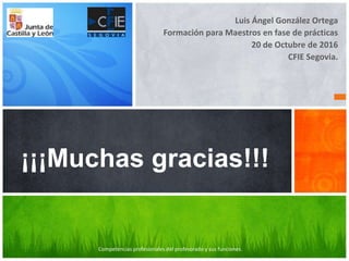 Luis Ángel González Ortega
Formación para Maestros en fase de prácticas
20 de Octubre de 2016
CFIE Segovia.
¡¡¡Muchas gracias!!!
Competencias profesionales del profesorado y sus funciones.
 