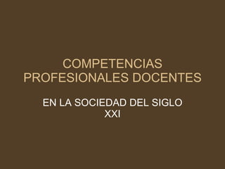 COMPETENCIAS
PROFESIONALES DOCENTES
  EN LA SOCIEDAD DEL SIGLO
             XXI
 